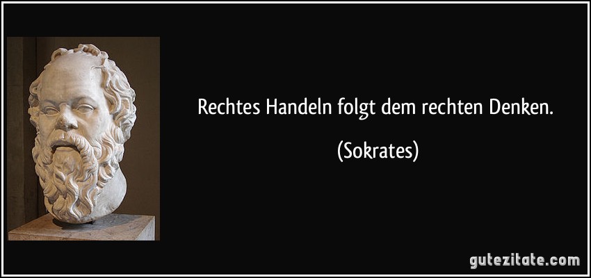 Rechtes Handeln folgt dem rechten Denken. (Sokrates)