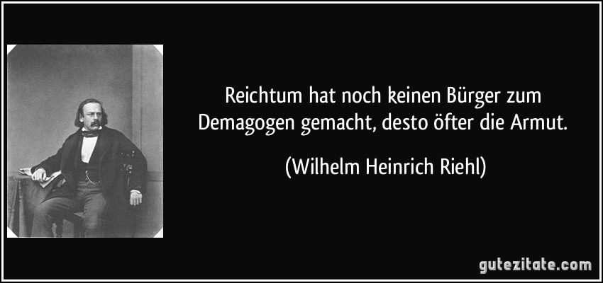 Reichtum hat noch keinen Bürger zum Demagogen gemacht, desto öfter die Armut. (Wilhelm Heinrich Riehl)