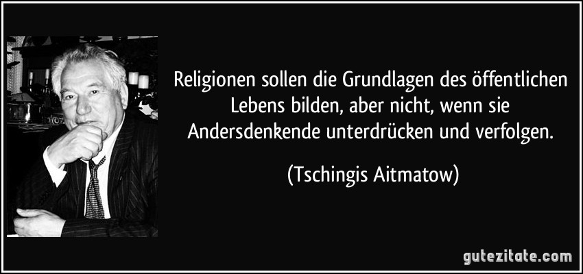 Religionen sollen die Grundlagen des öffentlichen Lebens bilden, aber nicht, wenn sie Andersdenkende unterdrücken und verfolgen. (Tschingis Aitmatow)