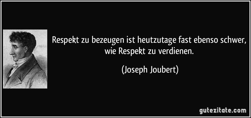 Respekt zu bezeugen ist heutzutage fast ebenso schwer, wie Respekt zu verdienen. (Joseph Joubert)