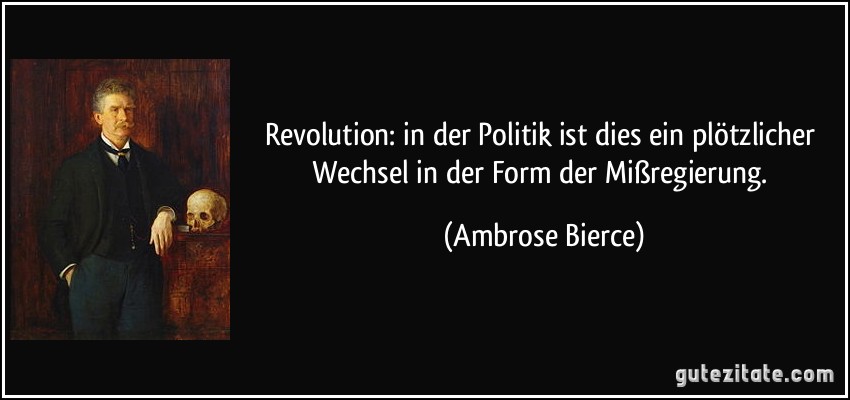 Revolution: in der Politik ist dies ein plötzlicher Wechsel in der Form der Mißregierung. (Ambrose Bierce)