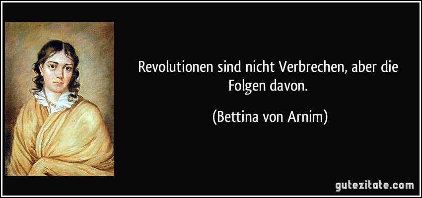 Revolutionen sind nicht Verbrechen, aber die Folgen davon. (Bettina von Arnim)