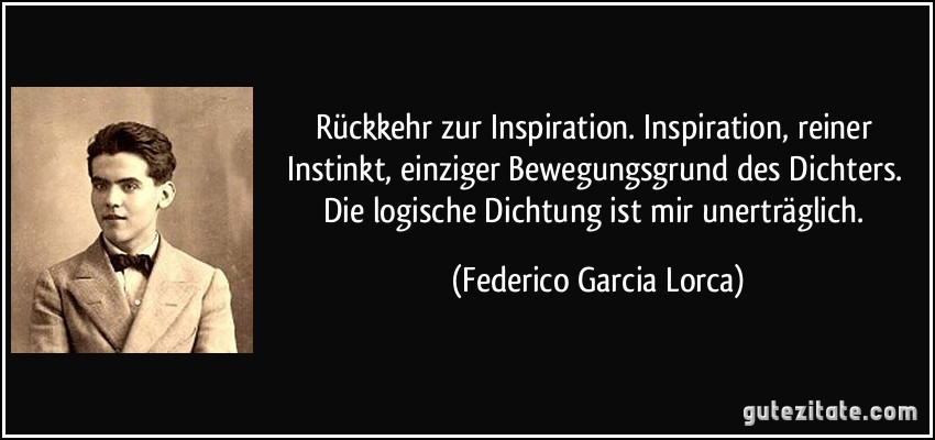 Rückkehr zur Inspiration. Inspiration, reiner Instinkt, einziger Bewegungsgrund des Dichters. Die logische Dichtung ist mir unerträglich. (Federico Garcia Lorca)