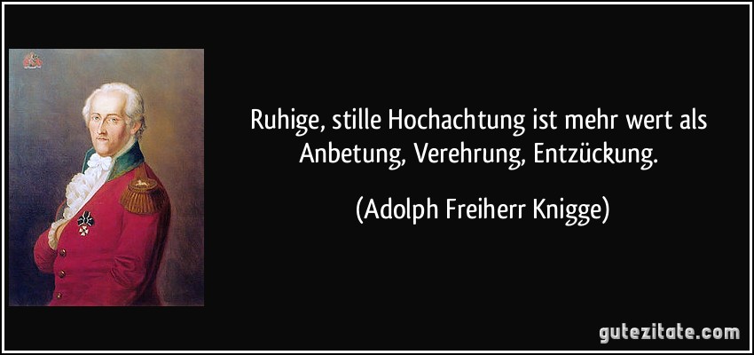 Ruhige, stille Hochachtung ist mehr wert als Anbetung, Verehrung, Entzückung. (Adolph Freiherr Knigge)