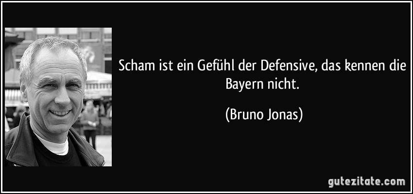 Scham ist ein Gefühl der Defensive, das kennen die Bayern nicht. (Bruno Jonas)