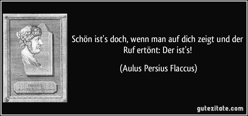 Schön ist's doch, wenn man auf dich zeigt und der Ruf ertönt: Der ist's! (Aulus Persius Flaccus)