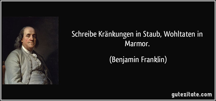 Schreibe Kränkungen in Staub, Wohltaten in Marmor. (Benjamin Franklin)