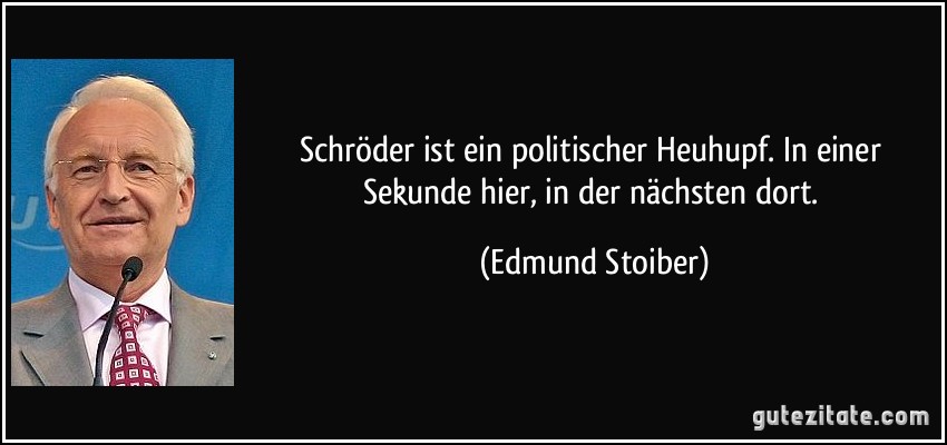 Schröder ist ein politischer Heuhupf. In einer Sekunde hier, in der nächsten dort. (Edmund Stoiber)