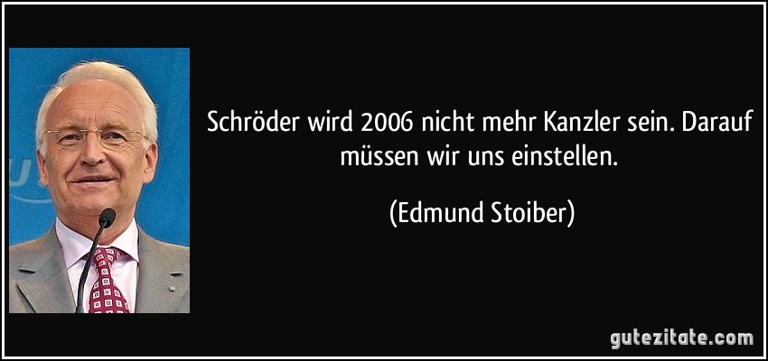 Schröder wird 2006 nicht mehr Kanzler sein. Darauf müssen wir uns einstellen. (Edmund Stoiber)