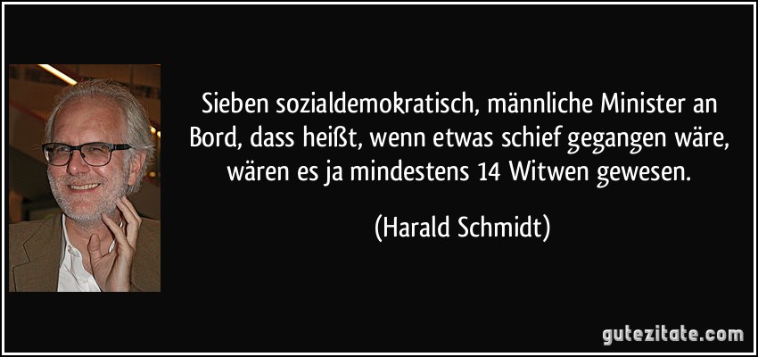Sieben sozialdemokratisch, männliche Minister an Bord, dass heißt, wenn etwas schief gegangen wäre, wären es ja mindestens 14 Witwen gewesen. (Harald Schmidt)
