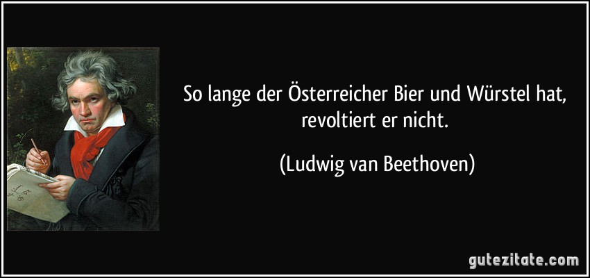 So lange der Österreicher Bier und Würstel hat, revoltiert er nicht. (Ludwig van Beethoven)
