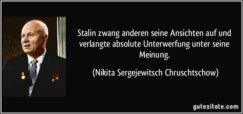 Stalin zwang anderen seine Ansichten auf und verlangte absolute Unterwerfung unter seine Meinung. (Nikita Sergejewitsch Chruschtschow)