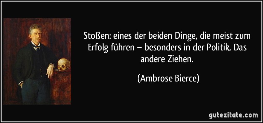 Stoßen: eines der beiden Dinge, die meist zum Erfolg führen – besonders in der Politik. Das andere Ziehen. (Ambrose Bierce)