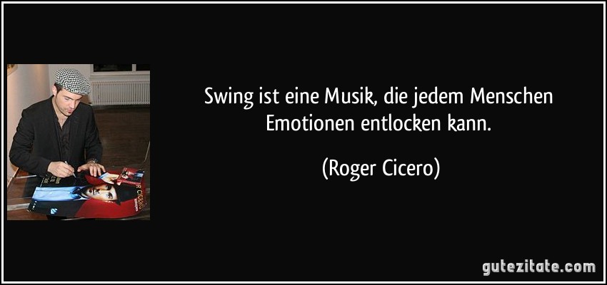 Swing ist eine Musik, die jedem Menschen Emotionen entlocken kann. (Roger Cicero)