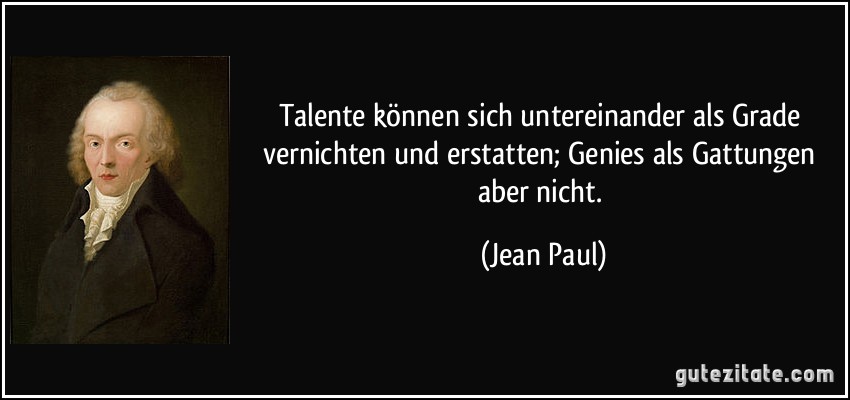 Talente können sich untereinander als Grade vernichten und erstatten; Genies als Gattungen aber nicht. (Jean Paul)