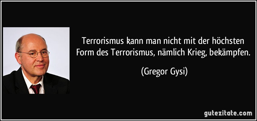 Terrorismus kann man nicht mit der höchsten Form des Terrorismus, nämlich Krieg, bekämpfen. (Gregor Gysi)