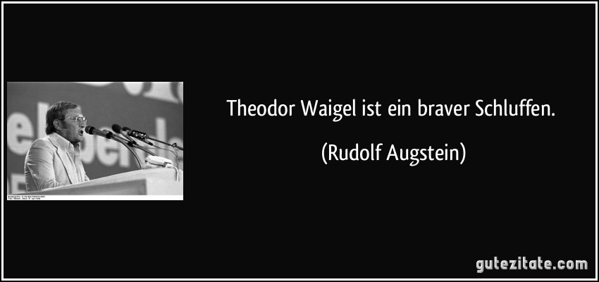 Theodor Waigel ist ein braver Schluffen. (Rudolf Augstein)