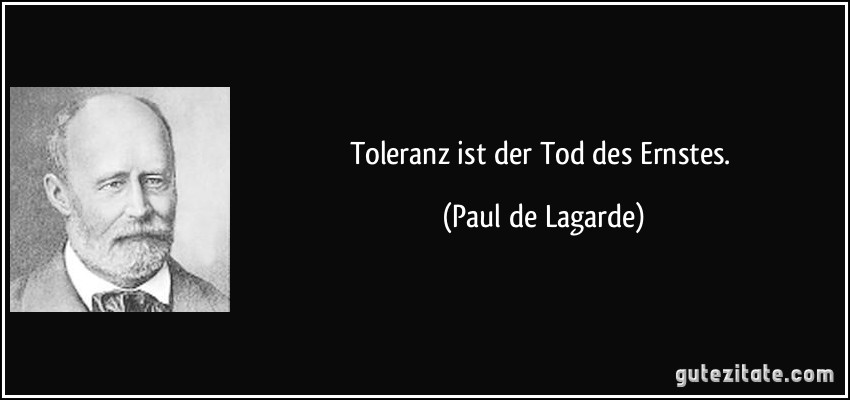 Toleranz ist der Tod des Ernstes. (Paul de Lagarde)