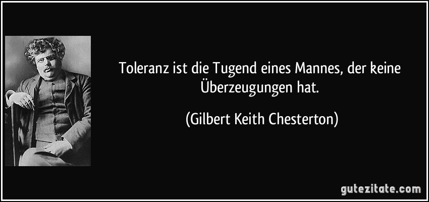 Toleranz ist die Tugend eines Mannes, der keine Überzeugungen hat. (Gilbert Keith Chesterton)