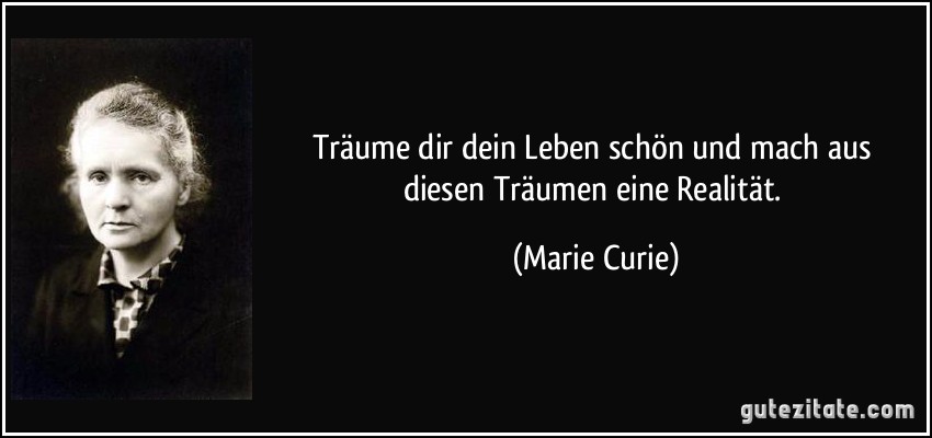 Träume dir dein Leben schön und mach aus diesen Träumen eine Realität. (Marie Curie)