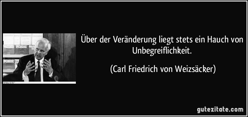 Über der Veränderung liegt stets ein Hauch von Unbegreiflichkeit. (Carl Friedrich von Weizsäcker)