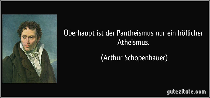 Überhaupt ist der Pantheismus nur ein höflicher Atheismus. (Arthur Schopenhauer)