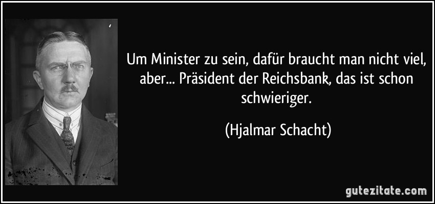 Um Minister zu sein, dafür braucht man nicht viel, aber... Präsident der Reichsbank, das ist schon schwieriger. (Hjalmar Schacht)