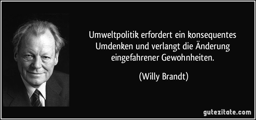 Umweltpolitik erfordert ein konsequentes Umdenken und verlangt die Änderung eingefahrener Gewohnheiten. (Willy Brandt)