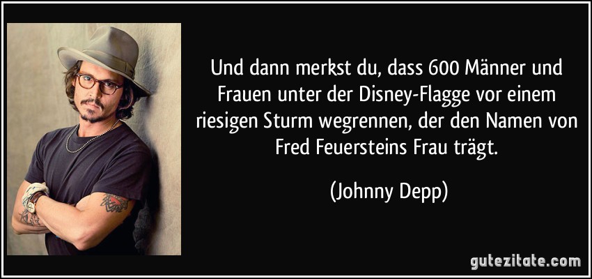 Und dann merkst du, dass 600 Männer und Frauen unter der Disney-Flagge vor einem riesigen Sturm wegrennen, der den Namen von Fred Feuersteins Frau trägt. (Johnny Depp)
