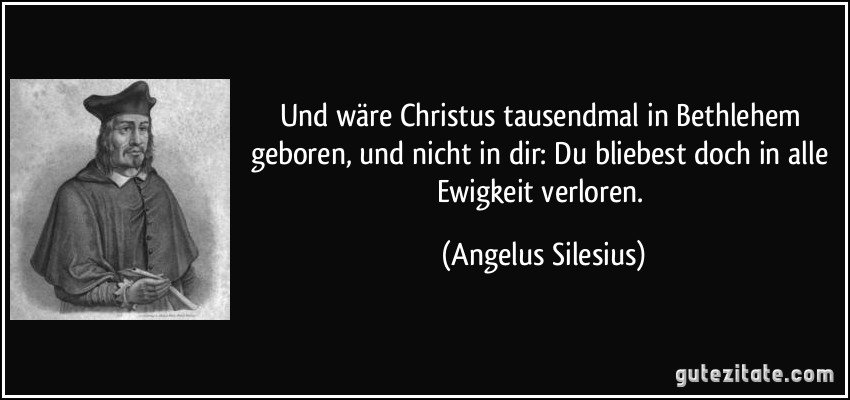 Und wäre Christus tausendmal in Bethlehem geboren, und nicht in dir: Du bliebest doch in alle Ewigkeit verloren. (Angelus Silesius)