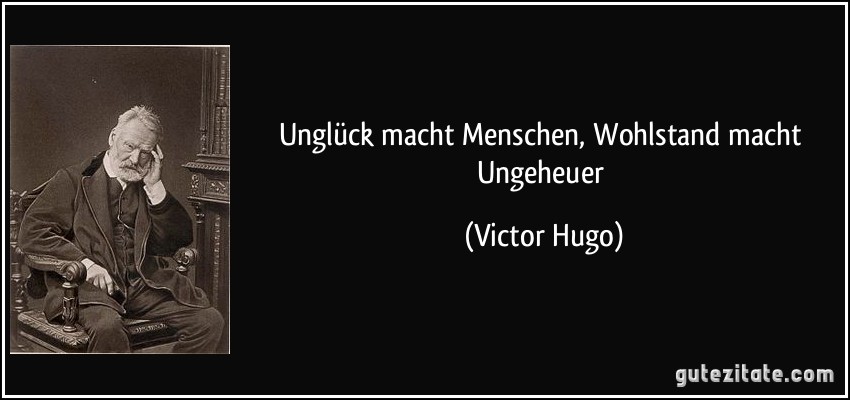 Unglück macht Menschen, Wohlstand macht Ungeheuer (Victor Hugo)