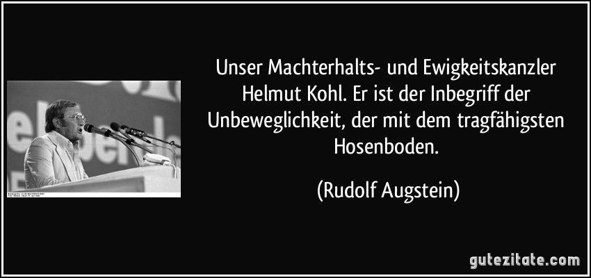 Unser Machterhalts- und Ewigkeitskanzler Helmut Kohl. Er ist der Inbegriff der Unbeweglichkeit, der mit dem tragfähigsten Hosenboden. (Rudolf Augstein)