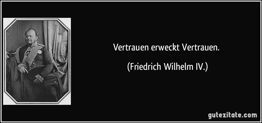 Vertrauen erweckt Vertrauen. (Friedrich Wilhelm IV.)