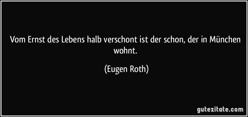 Vom Ernst des Lebens halb verschont / ist der schon, der in München wohnt. (Eugen Roth)
