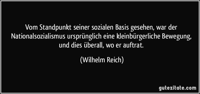 Vom Standpunkt seiner sozialen Basis gesehen, war der Nationalsozialismus ursprünglich eine kleinbürgerliche Bewegung, und dies überall, wo er auftrat. (Wilhelm Reich)