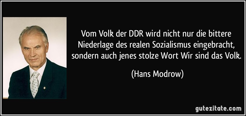 Vom Volk der DDR wird nicht nur die bittere Niederlage des realen Sozialismus eingebracht, sondern auch jenes stolze Wort Wir sind das Volk. (Hans Modrow)