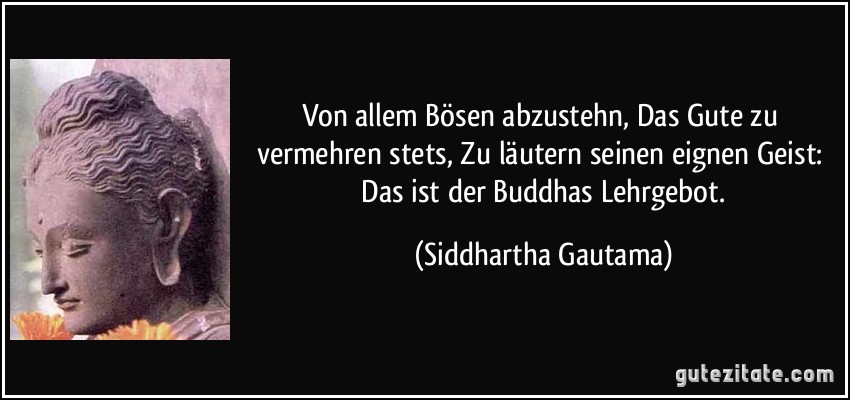 Von allem Bösen abzustehn, / Das Gute zu vermehren stets, / Zu läutern seinen eignen Geist: / Das ist der Buddhas Lehrgebot. (Siddhartha Gautama)