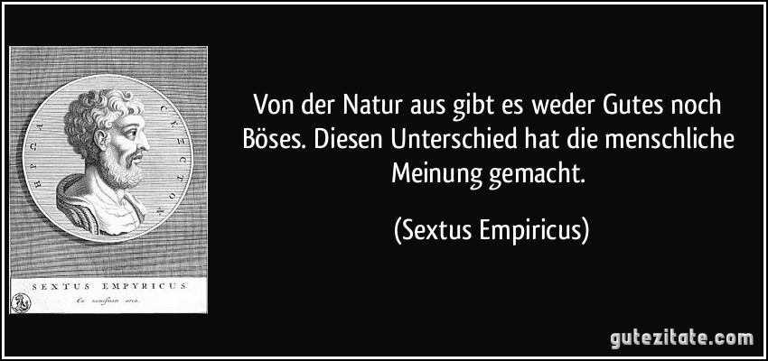 Von der Natur aus gibt es weder Gutes noch Böses. Diesen Unterschied hat die menschliche Meinung gemacht. (Sextus Empiricus)