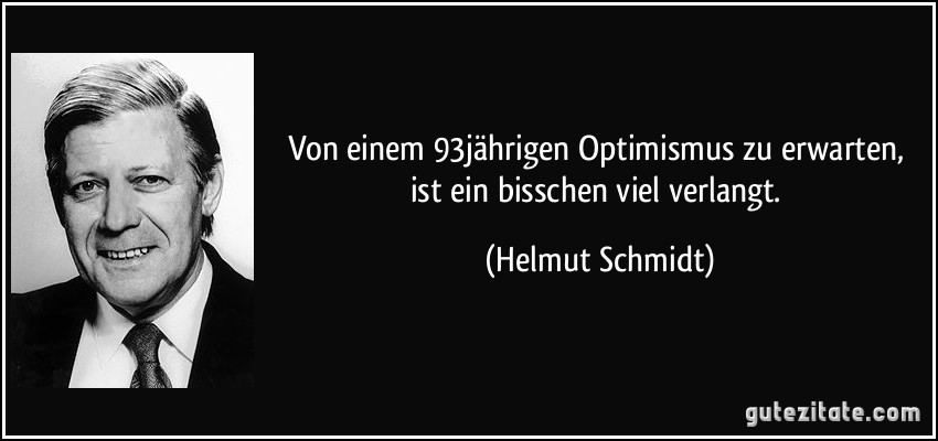 Von einem 93jährigen Optimismus zu erwarten, ist ein bisschen viel verlangt. (Helmut Schmidt)