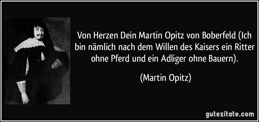 Von Herzen Dein Martin Opitz von Boberfeld (Ich bin nämlich nach dem Willen des Kaisers ein Ritter ohne Pferd und ein Adliger ohne Bauern). (Martin Opitz)