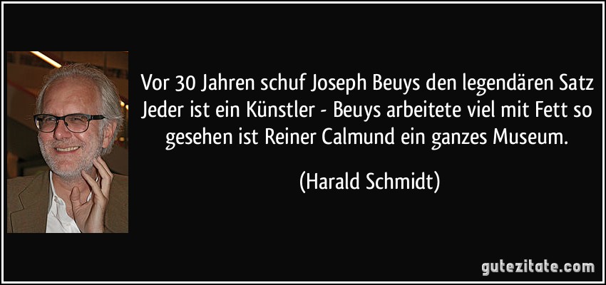 Vor 30 Jahren schuf Joseph Beuys den legendären Satz Jeder ist ein Künstler - Beuys arbeitete viel mit Fett so gesehen ist Reiner Calmund ein ganzes Museum. (Harald Schmidt)