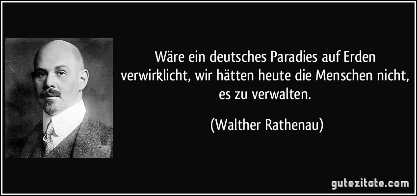 Wäre ein deutsches Paradies auf Erden verwirklicht, wir hätten heute die Menschen nicht, es zu verwalten. (Walther Rathenau)