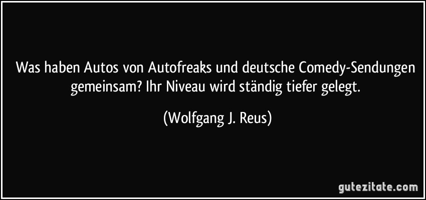 Was haben Autos von Autofreaks und deutsche Comedy-Sendungen gemeinsam? Ihr Niveau wird ständig tiefer gelegt. (Wolfgang J. Reus)