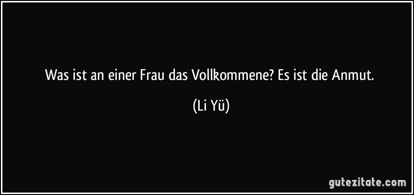 Was ist an einer Frau das Vollkommene? Es ist die Anmut. (Li Yü)