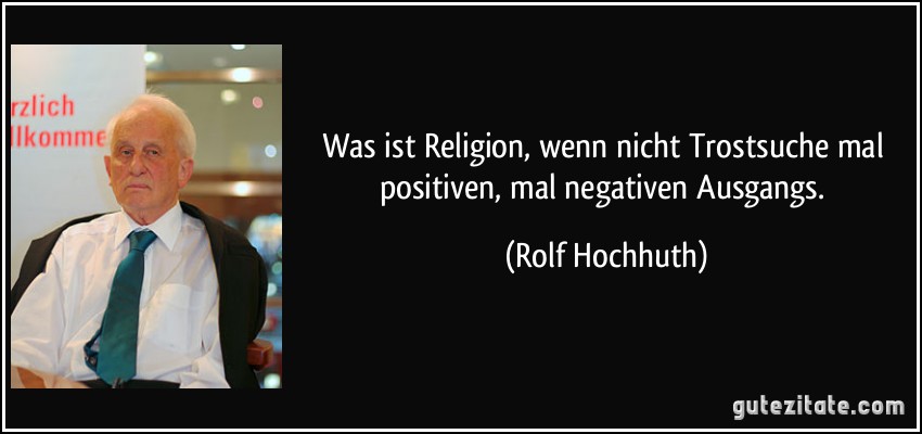 Was ist Religion, wenn nicht Trostsuche mal positiven, mal negativen Ausgangs. (Rolf Hochhuth)
