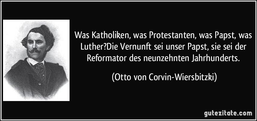 Was Katholiken, was Protestanten, was Papst, was Luther?Die Vernunft sei unser Papst, sie sei der Reformator des neunzehnten Jahrhunderts. (Otto von Corvin-Wiersbitzki)