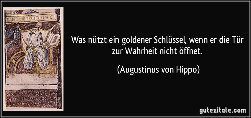 Was nützt ein goldener Schlüssel, wenn er die Tür zur Wahrheit nicht öffnet. (Augustinus von Hippo)