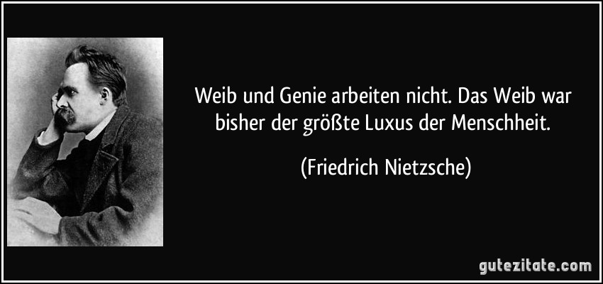 Weib und Genie arbeiten nicht. Das Weib war bisher der größte Luxus der Menschheit. (Friedrich Nietzsche)
