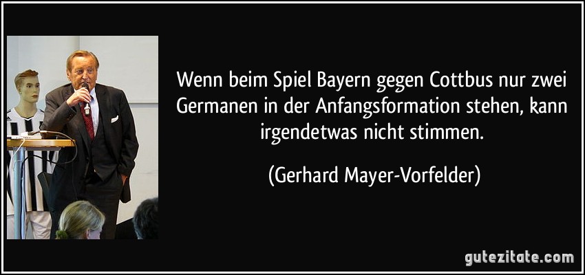 Wenn beim Spiel Bayern gegen Cottbus nur zwei Germanen in der Anfangsformation stehen, kann irgendetwas nicht stimmen. (Gerhard Mayer-Vorfelder)