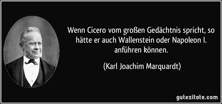 Wenn Cicero vom großen Gedächtnis spricht, so hätte er auch Wallenstein oder Napoleon I. anführen können. (Karl Joachim Marquardt)